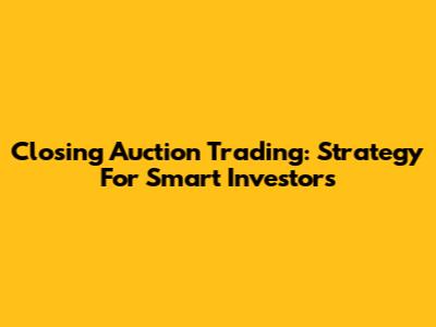 Closing Auction Trading: Strategy For Smart Investors