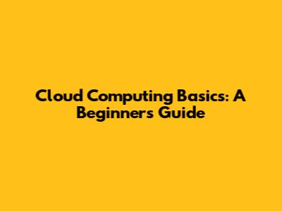 Cloud Computing Basics: A Beginner's Guide