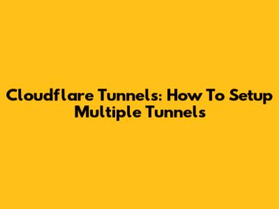 Cloudflare Tunnels: How To Setup Multiple Tunnels