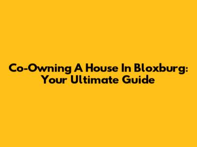 Co-Owning A House In Bloxburg: Your Ultimate Guide