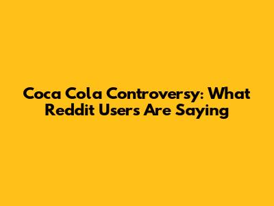 Coca Cola Controversy: What Reddit Users Are Saying