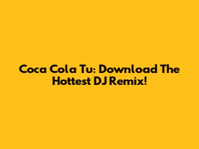 Coca Cola Tu: Download The Hottest DJ Remix!