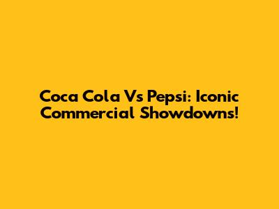 Coca Cola Vs Pepsi: Iconic Commercial Showdowns!