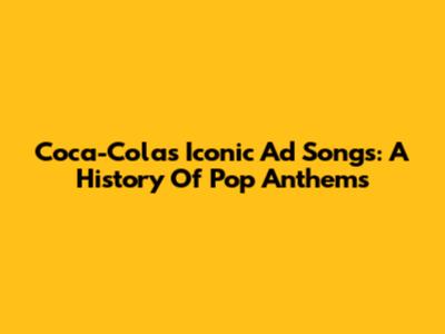 Coca-Cola's Iconic Ad Songs: A History Of Pop Anthems