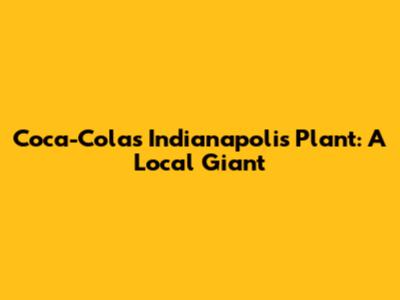 Coca-Cola's Indianapolis Plant: A Local Giant