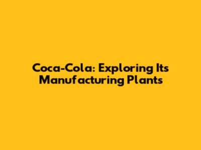 Coca-Cola: Exploring Its Manufacturing Plants