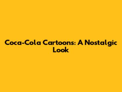 Coca-Cola Cartoons: A Nostalgic Look