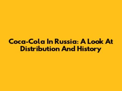 Coca-Cola In Russia: A Look At Distribution And History