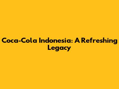 Coca-Cola Indonesia: A Refreshing Legacy