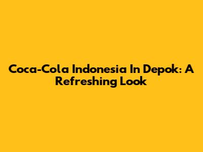 Coca-Cola Indonesia In Depok: A Refreshing Look