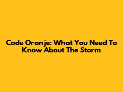 Code Oranje: What You Need To Know About The Storm