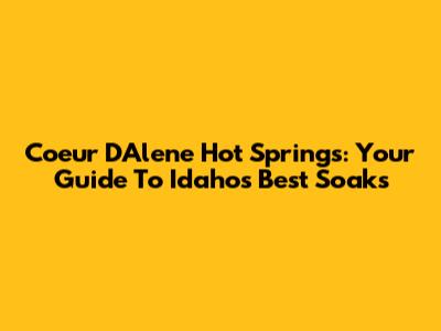 Coeur D'Alene Hot Springs: Your Guide To Idaho's Best Soaks