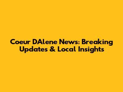 Coeur D'Alene News: Breaking Updates & Local Insights