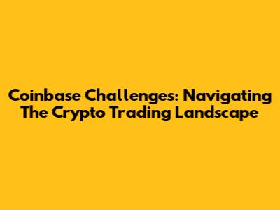 Coinbase Challenges: Navigating The Crypto Trading Landscape