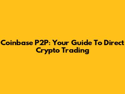 Coinbase P2P: Your Guide To Direct Crypto Trading
