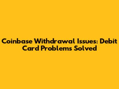 Coinbase Withdrawal Issues: Debit Card Problems Solved