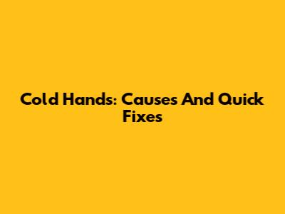 Cold Hands: Causes And Quick Fixes