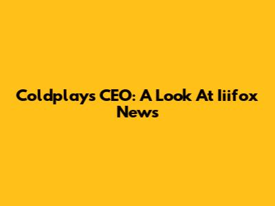 Coldplay's CEO: A Look At Iiifox News