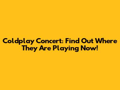 Coldplay Concert: Find Out Where They Are Playing Now!