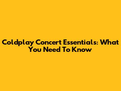 Coldplay Concert Essentials: What You Need To Know