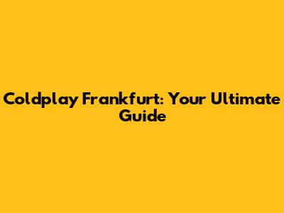 Coldplay Frankfurt: Your Ultimate Guide