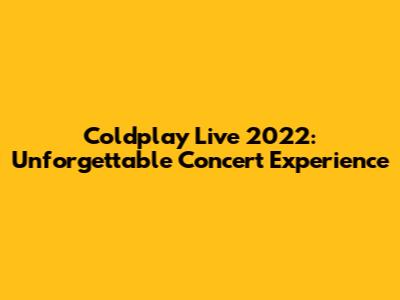 Coldplay Live 2022: Unforgettable Concert Experience