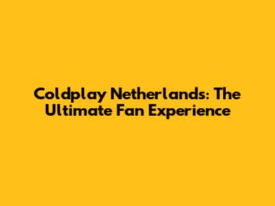 Coldplay Netherlands: The Ultimate Fan Experience