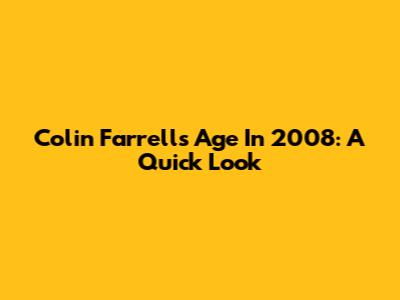 Colin Farrell's Age In 2008: A Quick Look