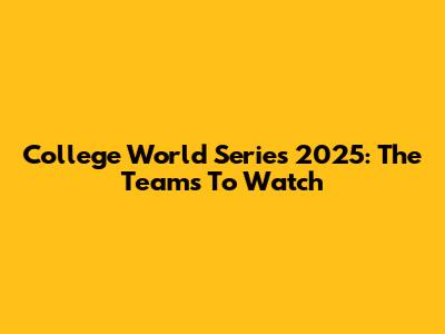 College World Series 2025: The Teams To Watch