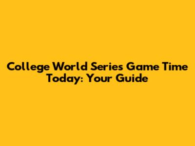 College World Series Game Time Today: Your Guide