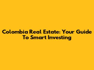 Colombia Real Estate: Your Guide To Smart Investing