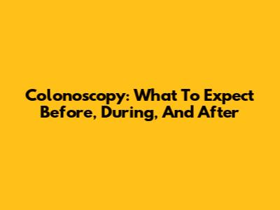 Colonoscopy: What To Expect Before, During, And After
