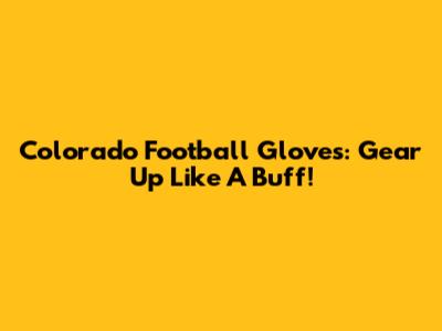 Colorado Football Gloves: Gear Up Like A Buff!