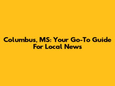 Columbus, MS: Your Go-To Guide For Local News