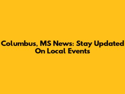 Columbus, MS News: Stay Updated On Local Events