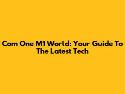 Com One M1 World: Your Guide To The Latest Tech