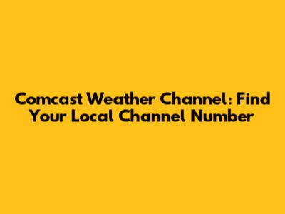 Comcast Weather Channel: Find Your Local Channel Number