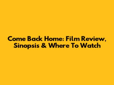 Come Back Home: Film Review, Sinopsis & Where To Watch