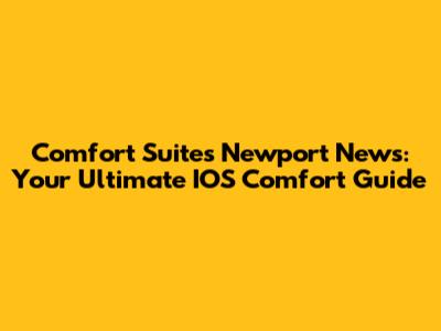 Comfort Suites Newport News: Your Ultimate IOS Comfort Guide