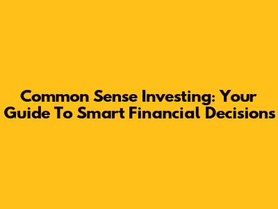 Common Sense Investing: Your Guide To Smart Financial Decisions