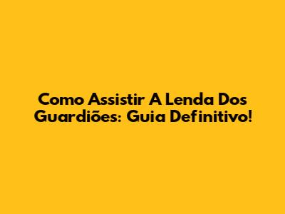 Como Assistir A Lenda Dos Guardiões: Guia Definitivo!