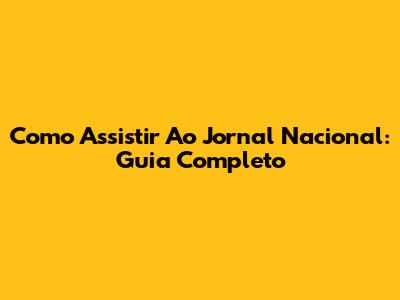 Como Assistir Ao Jornal Nacional: Guia Completo