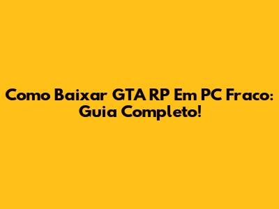 Como Baixar GTA RP Em PC Fraco: Guia Completo!
