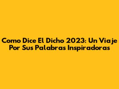 Como Dice El Dicho 2023: Un Viaje Por Sus Palabras Inspiradoras