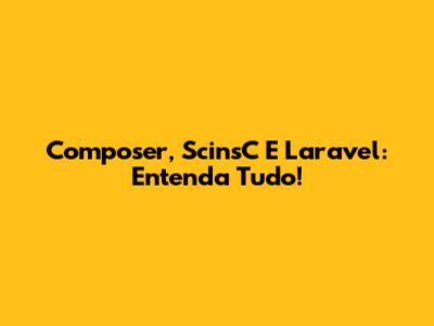 Composer, ScinsC E Laravel: Entenda Tudo!