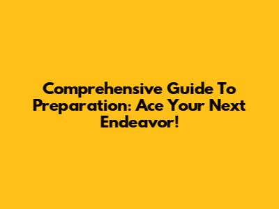 Comprehensive Guide To Preparation: Ace Your Next Endeavor!