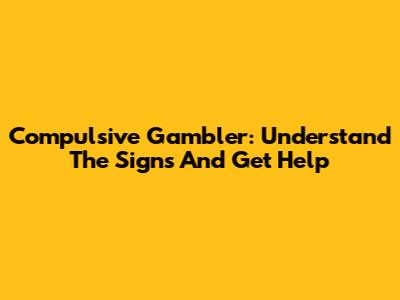 Compulsive Gambler: Understand The Signs And Get Help