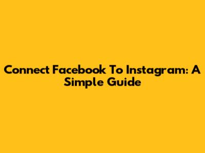 Connect Facebook To Instagram: A Simple Guide