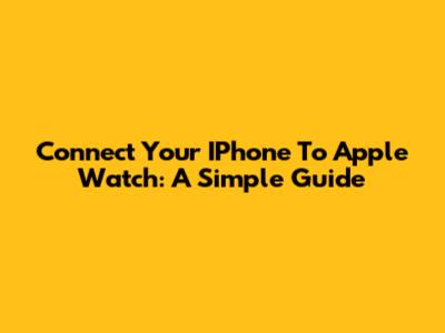 Connect Your IPhone To Apple Watch: A Simple Guide