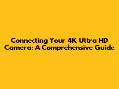 Connecting Your 4K Ultra HD Camera: A Comprehensive Guide